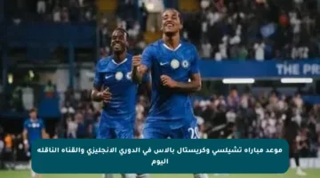موعد مباراة تشيلسي وكريستال بالاس في الدوري الإنجليزي والقناة الناقلة اليوم